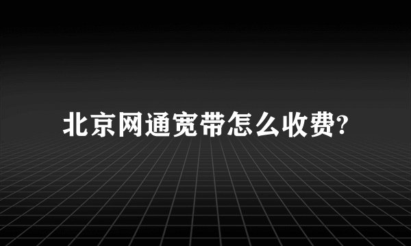 北京网通宽带怎么收费?