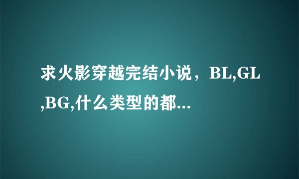 求火影穿越完结小说,BL,GL,BG,什么类型的都可以。发送到z13836999989@163.com