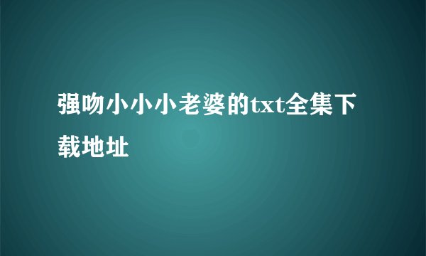 强吻小小小老婆的txt全集下载地址