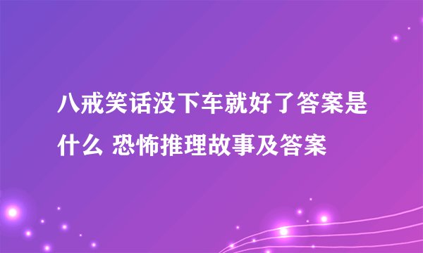 八戒笑话没下车就好了答案是什么 恐怖推理故事及答案