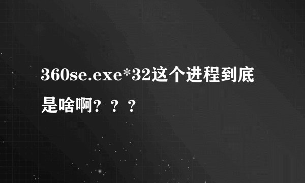 360se.exe*32这个进程到底是啥啊？？？