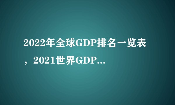 2022年全球GDP排名一览表，2021世界GDP排名一览