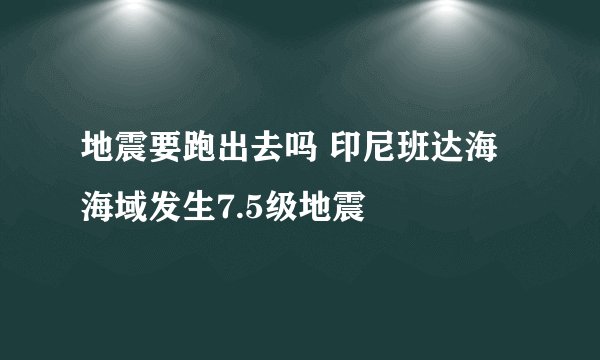 地震要跑出去吗 印尼班达海海域发生7.5级地震