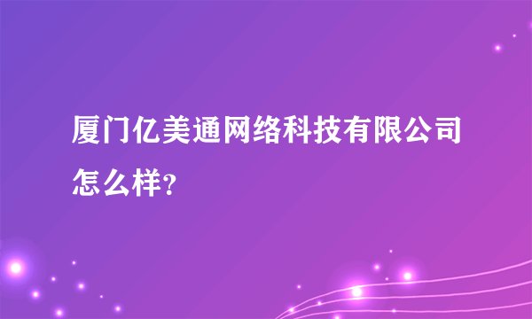 厦门亿美通网络科技有限公司怎么样？
