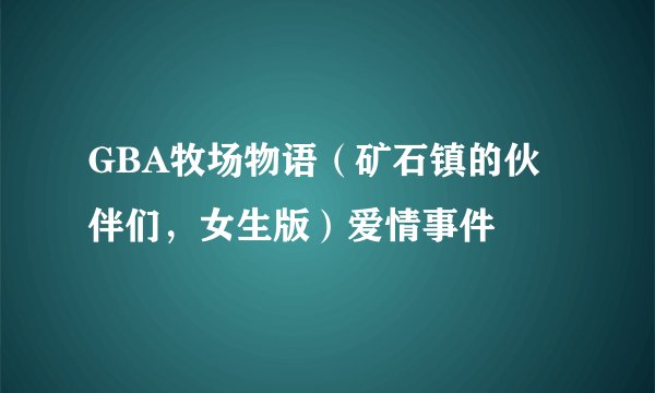 GBA牧场物语（矿石镇的伙伴们，女生版）爱情事件