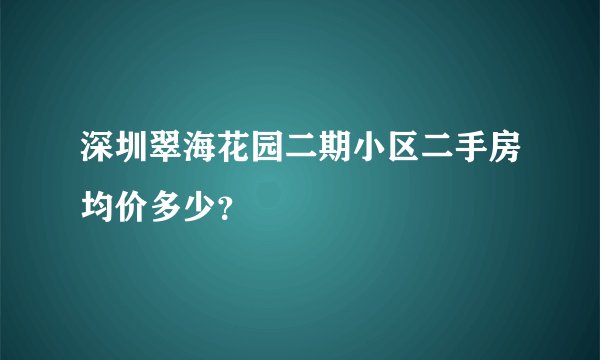深圳翠海花园二期小区二手房均价多少？