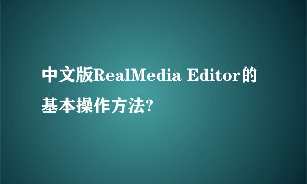 中文版RealMedia Editor的基本操作方法?