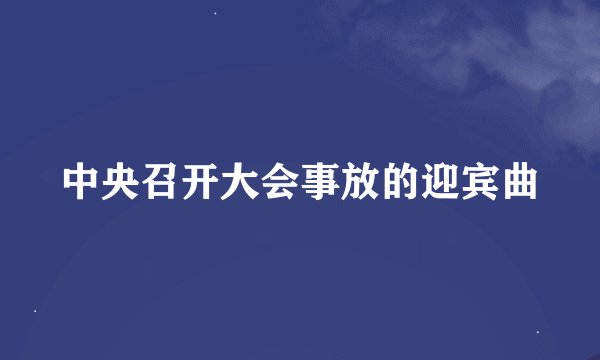 中央召开大会事放的迎宾曲