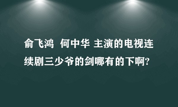 俞飞鸿 何中华 主演的电视连续剧三少爷的剑哪有的下啊?