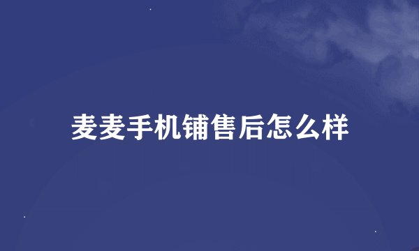 麦麦手机铺售后怎么样