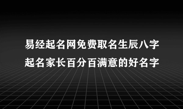 易经起名网免费取名生辰八字起名家长百分百满意的好名字