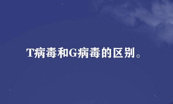 T病毒和G病毒的区别。