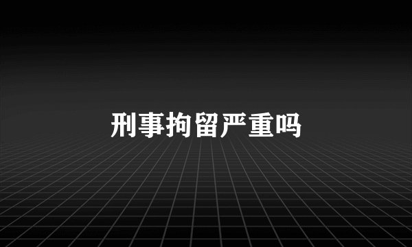 刑事拘留严重吗