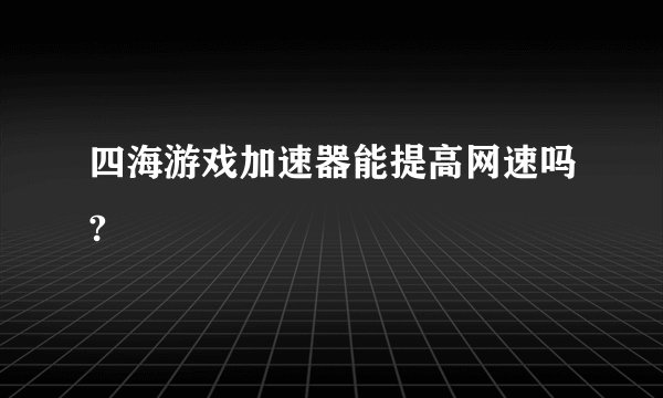 四海游戏加速器能提高网速吗?