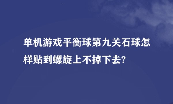 单机游戏平衡球第九关石球怎样贴到螺旋上不掉下去?