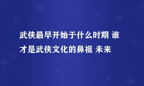 武侠最早开始于什么时期 谁才是武侠文化的鼻祖 未来