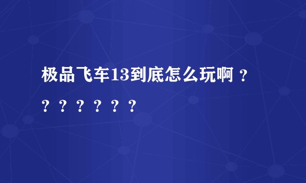 极品飞车13到底怎么玩啊 ？？？？？？？