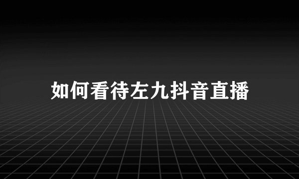 如何看待左九抖音直播