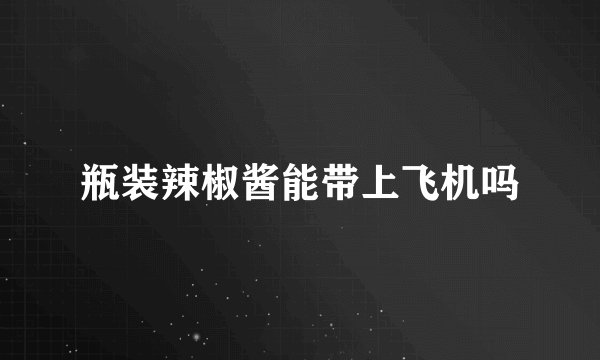 瓶装辣椒酱能带上飞机吗