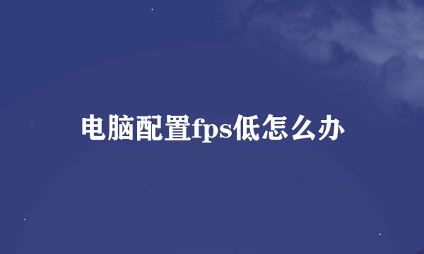 电脑配置fps低怎么办