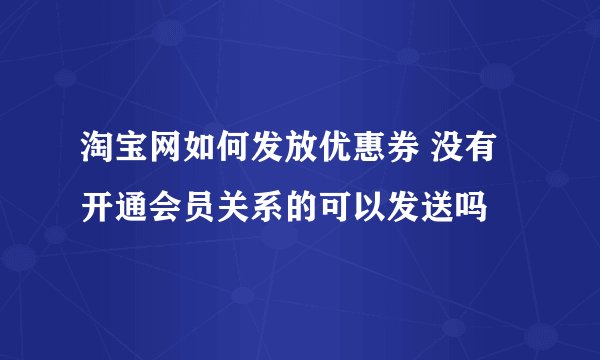 淘宝网如何发放优惠券 没有开通会员关系的可以发送吗