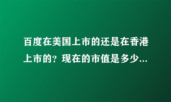 百度在美国上市的还是在香港上市的？现在的市值是多少，股票成交量是多少？