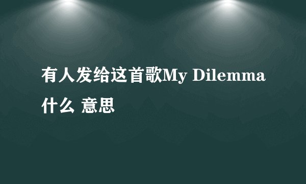 有人发给这首歌My Dilemma什么 意思