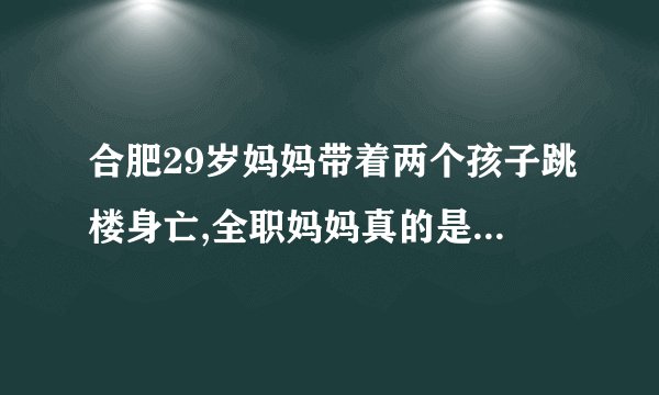 合肥29岁妈妈带着两个孩子跳楼身亡,全职妈妈真的是“养尊处优”吗...