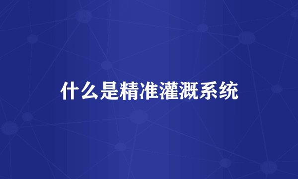 什么是精准灌溉系统