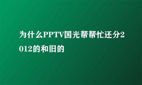 为什么PPTV国光帮帮忙还分2012的和旧的