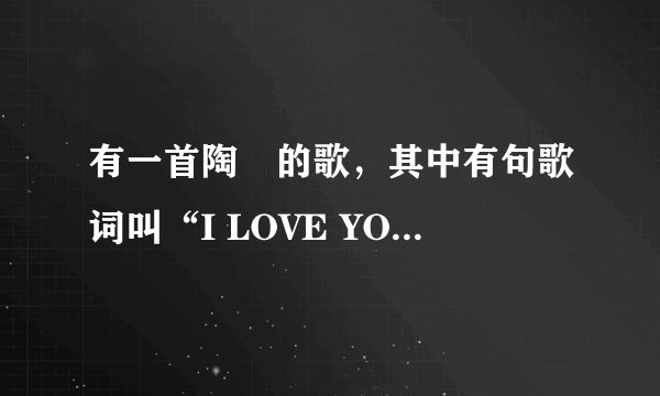 有一首陶喆的歌，其中有句歌词叫“I LOVE YOU”的歌曲名叫什么？
