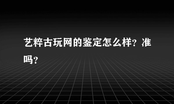 艺粹古玩网的鉴定怎么样？准吗？