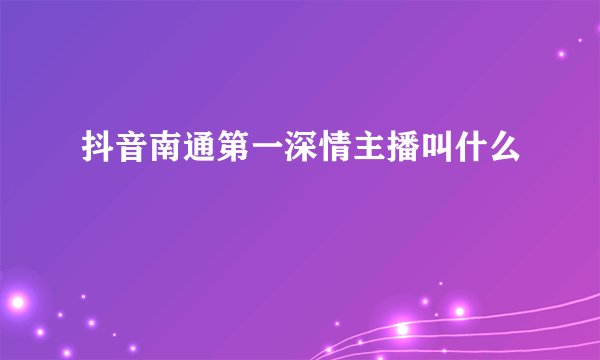 抖音南通第一深情主播叫什么