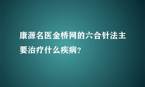 康源名医金桥网的六合针法主要治疗什么疾病？