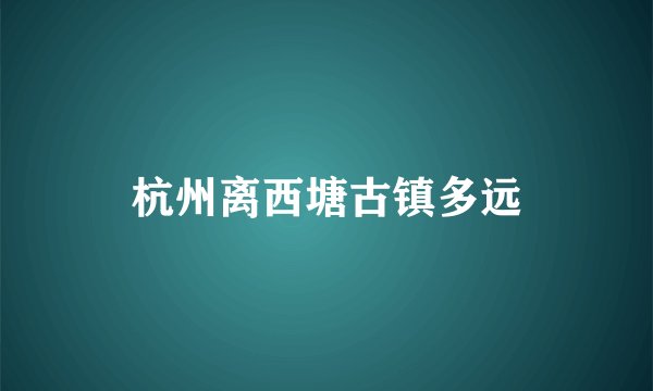 杭州离西塘古镇多远
