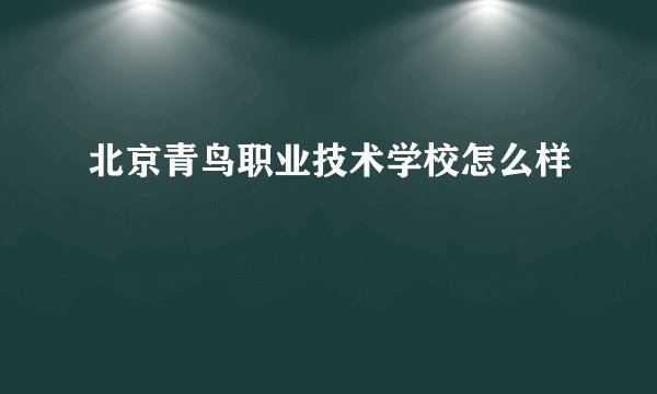 北京青鸟职业技术学校怎么样