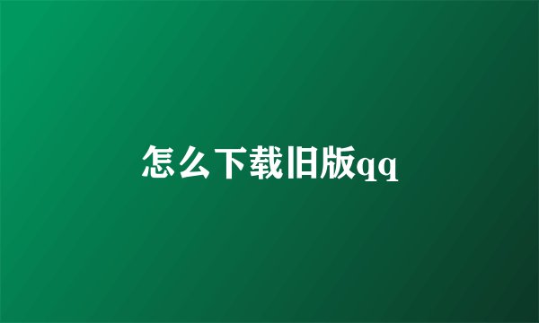 怎么下载旧版qq