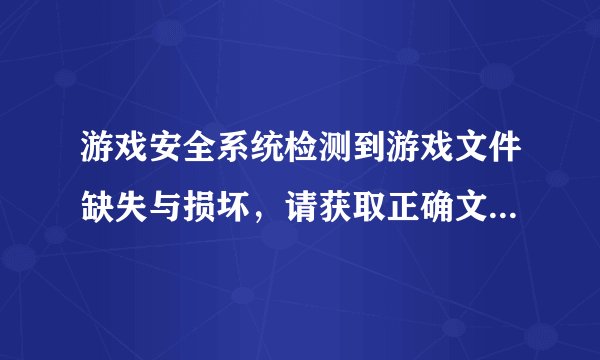 游戏安全系统检测到游戏文件缺失与损坏，请获取正确文件进行替换。或重装游戏客户端。