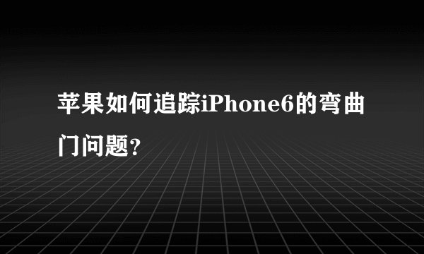 苹果如何追踪iPhone6的弯曲门问题？