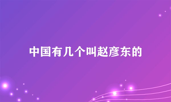 中国有几个叫赵彦东的