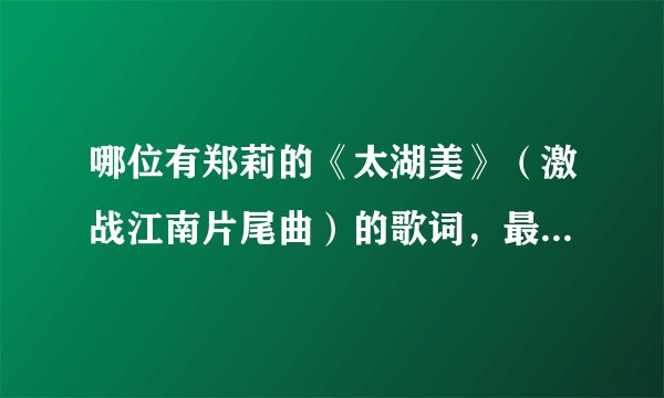 哪位有郑莉的《太湖美》(激战江南片尾曲)的歌词,最好是lrc格式的,带有时间标签也可以,谢谢!