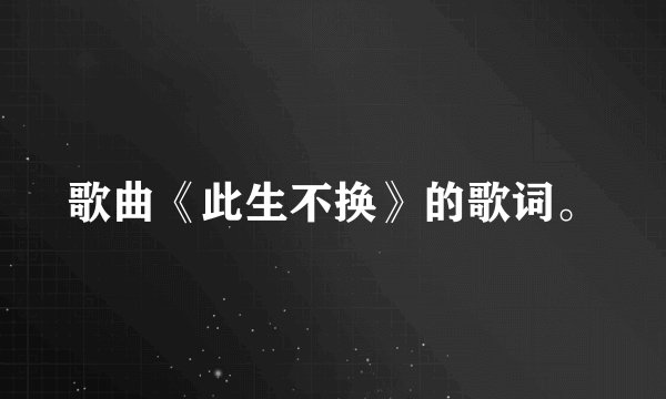 歌曲《此生不换》的歌词。