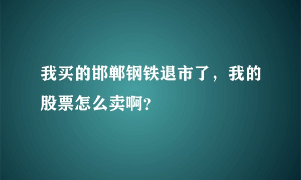 我买的邯郸钢铁退市了，我的股票怎么卖啊？