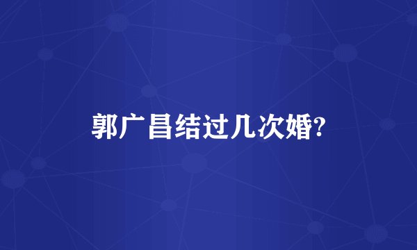 郭广昌结过几次婚?