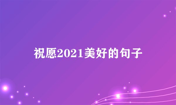 祝愿2021美好的句子