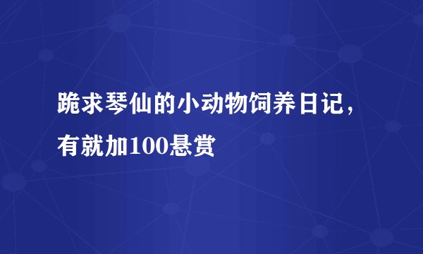 跪求琴仙的小动物饲养日记，有就加100悬赏