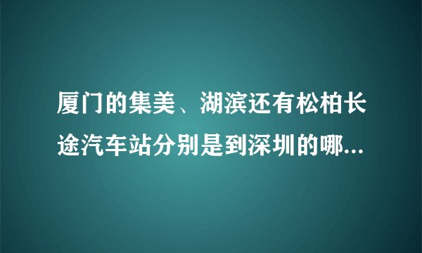 厦门的集美、湖滨还有松柏长途汽车站分别是到深圳的哪个汽车站？