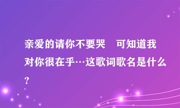 亲爱的请你不要哭　可知道我对你很在乎…这歌词歌名是什么？