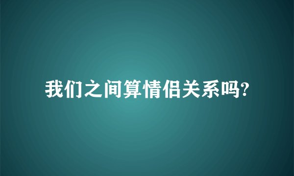 我们之间算情侣关系吗?