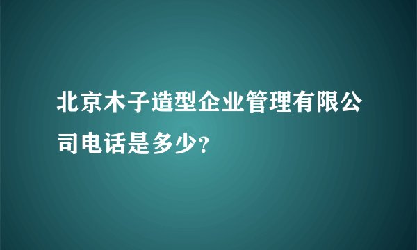 北京木子造型企业管理有限公司电话是多少？
